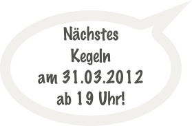 Nächstes Kegeln 
am 31.03.2012
ab 19 Uhr!